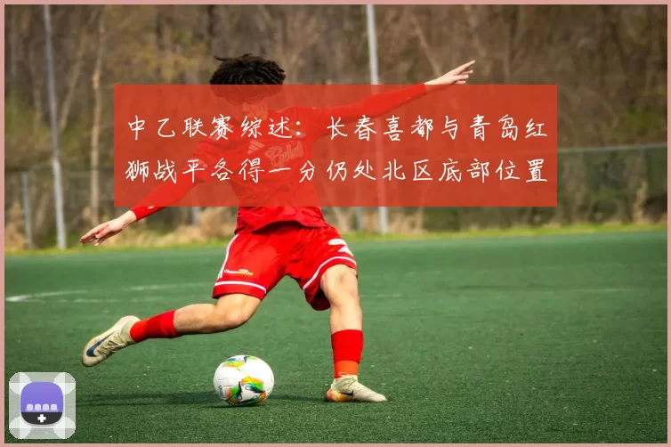 中乙联赛综述：长春喜都与青岛红狮战平各得一分仍处北区底部位置